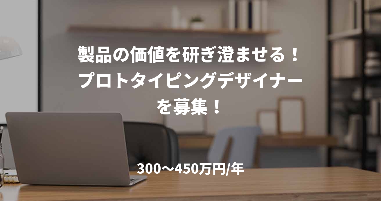 製品の価値を研ぎ澄ませる!プロトタイピングデザイナーを募集!