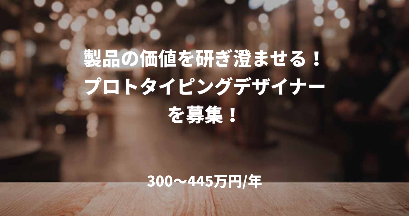 製品の価値を研ぎ澄ませる!プロトタイピングデザイナーを募集!