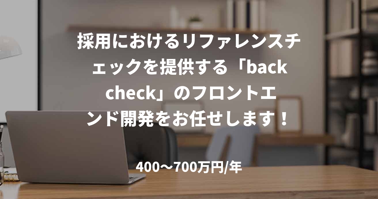 採用におけるリファレンスチェックを提供する「back check」のフロントエンド開発をお任せします！
