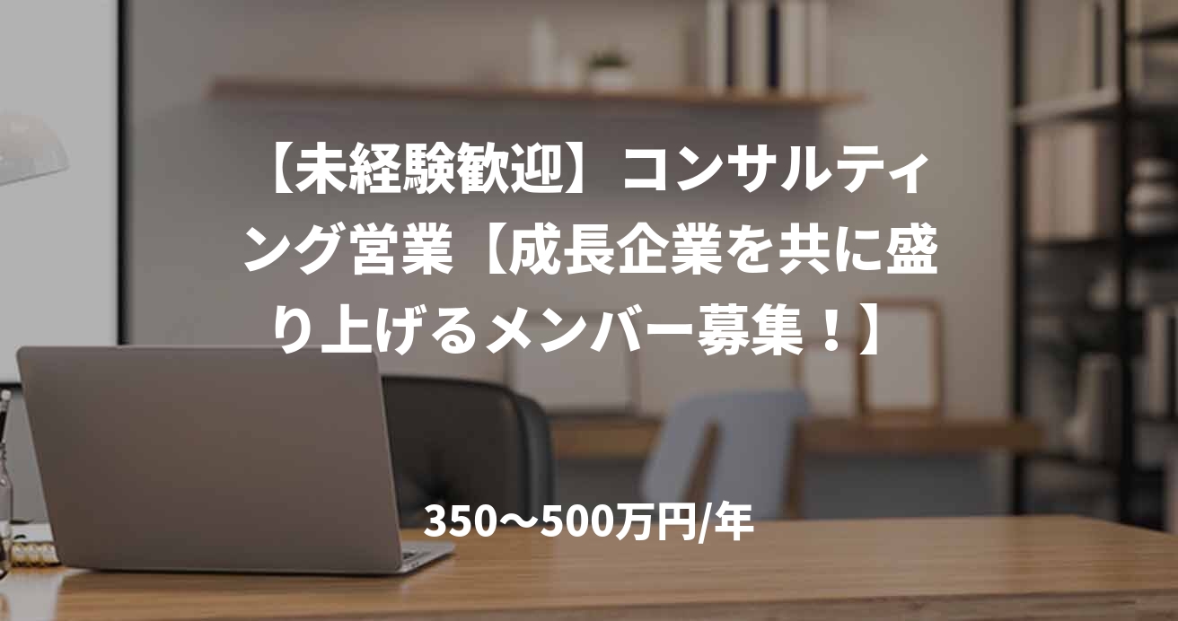 【未経験歓迎】コンサルティング営業【成長企業を共に盛り上げるメンバー募集！】