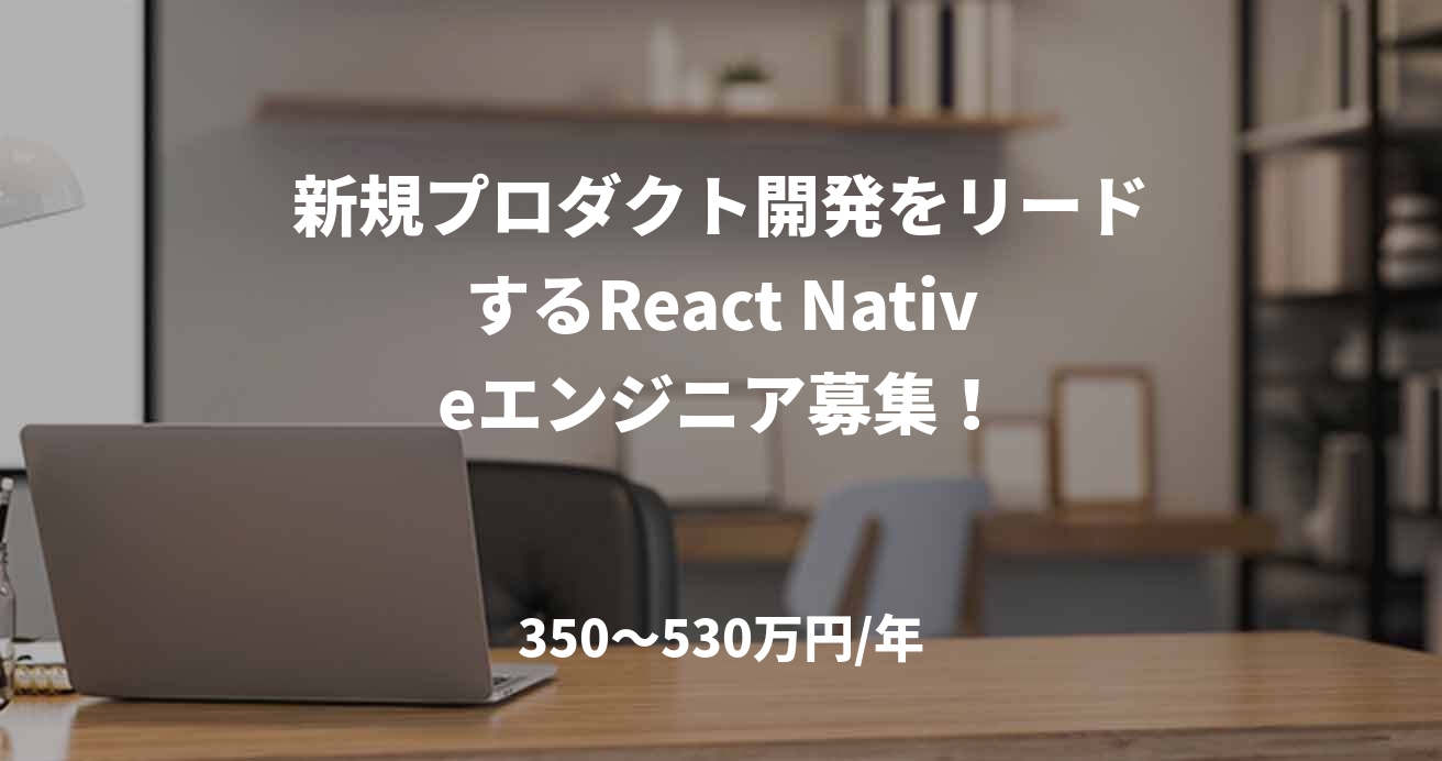 新規プロダクト開発をリードするReact Nativeエンジニア募集！