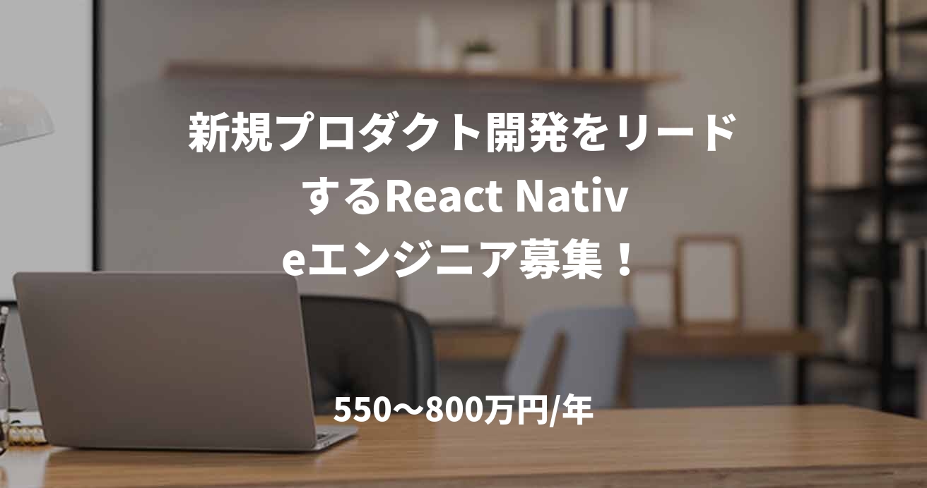 新規プロダクト開発をリードするReact Nativeエンジニア募集！