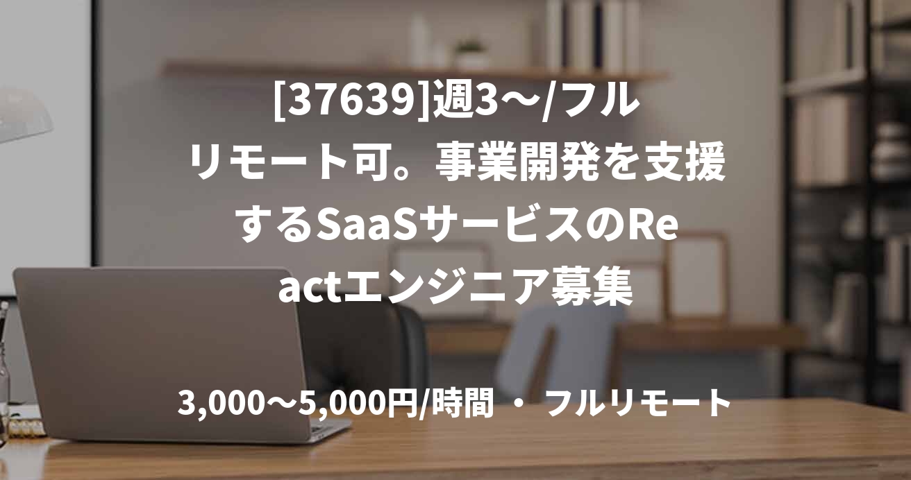 [37639]週3〜/フルリモート可。事業開発を支援するSaaSサービスのReactエンジニア募集