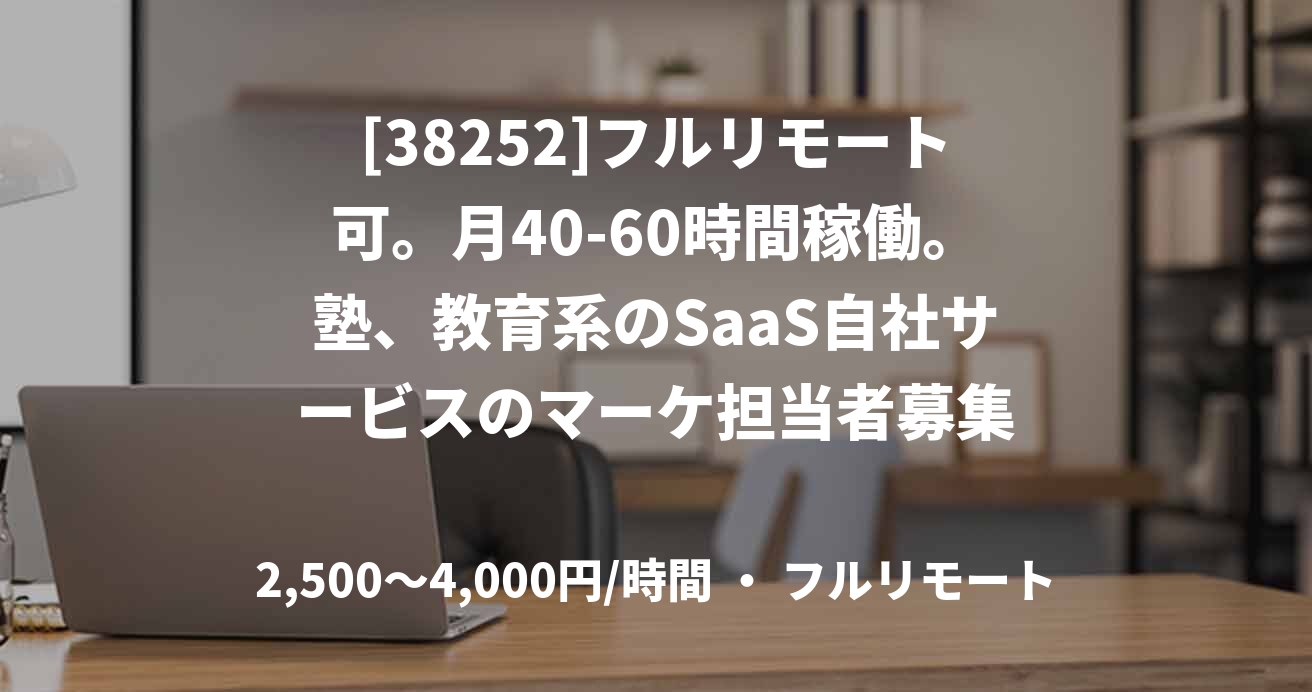 [38252]フルリモート可。月40-60時間稼働。塾、教育系のSaaS自社サービスのマーケ担当者募集