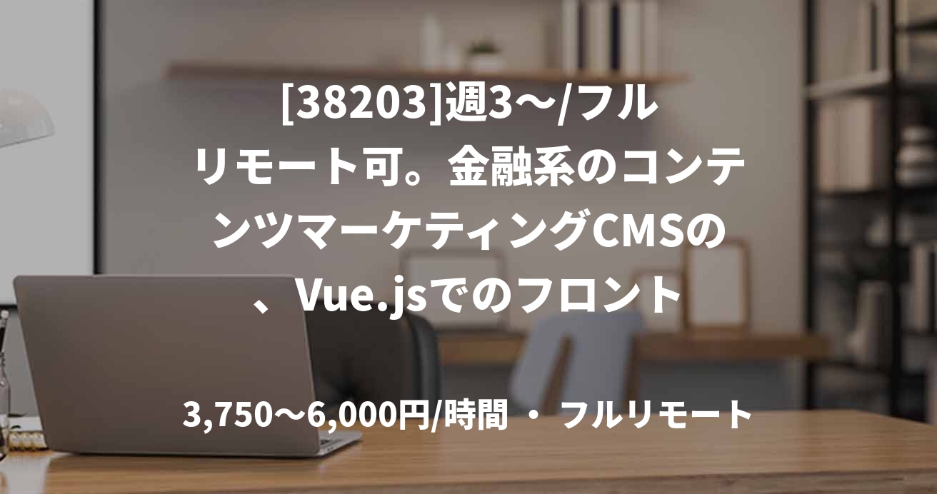 [38203]週3〜/フルリモート可。金融系のコンテンツマーケティングCMSの、Vue.jsでのフロントエンド開発業務