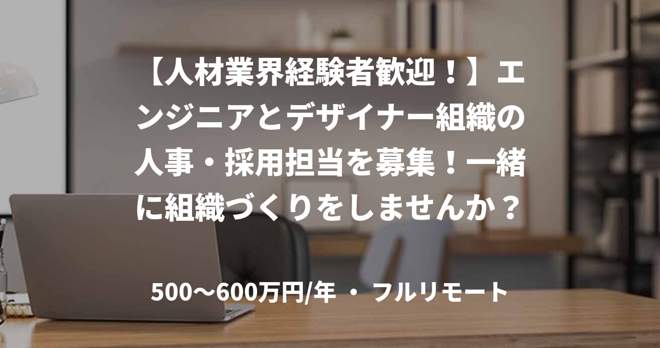 【人材業界経験者歓迎！】エンジニアとデザイナー組織の人事・採用担当を募集！一緒に組織づくりをしませんか？