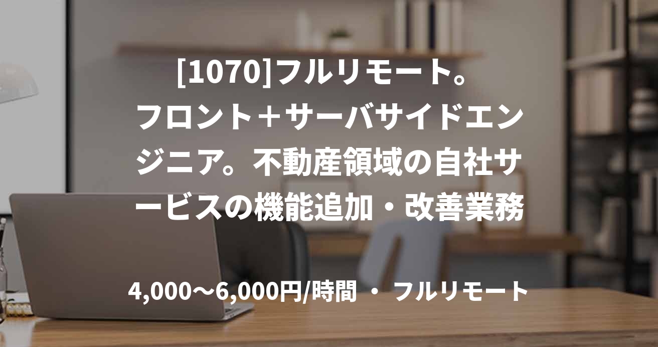 [1070]フルリモート。フロント＋サーバサイドエンジニア。不動産領域の自社サービスの機能追加・改善業務