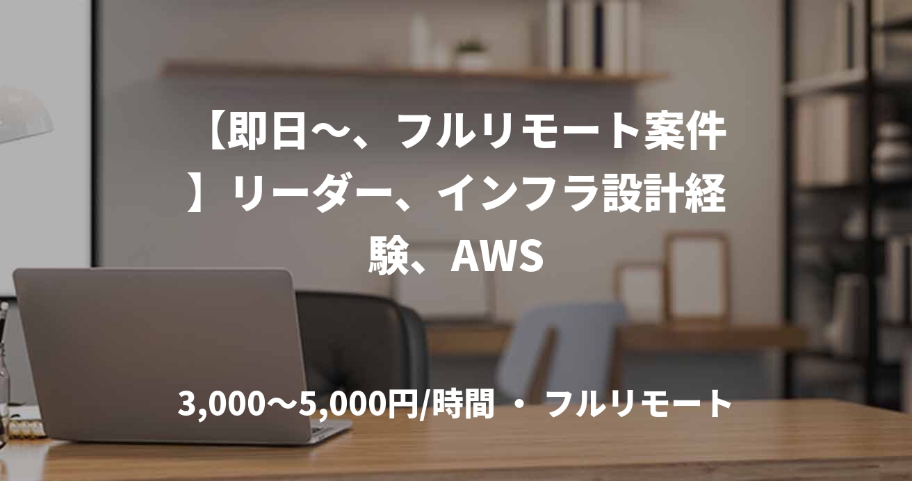 【即日~、フルリモート案件】リーダー、インフラ設計経験、AWS
