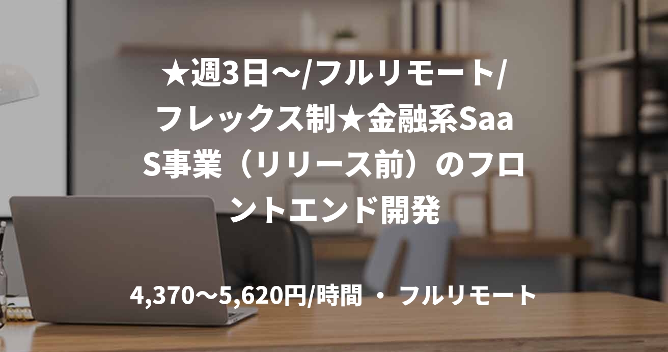★週3日〜/フルリモート/フレックス制★金融系SaaS事業（リリース前）のフロントエンド開発