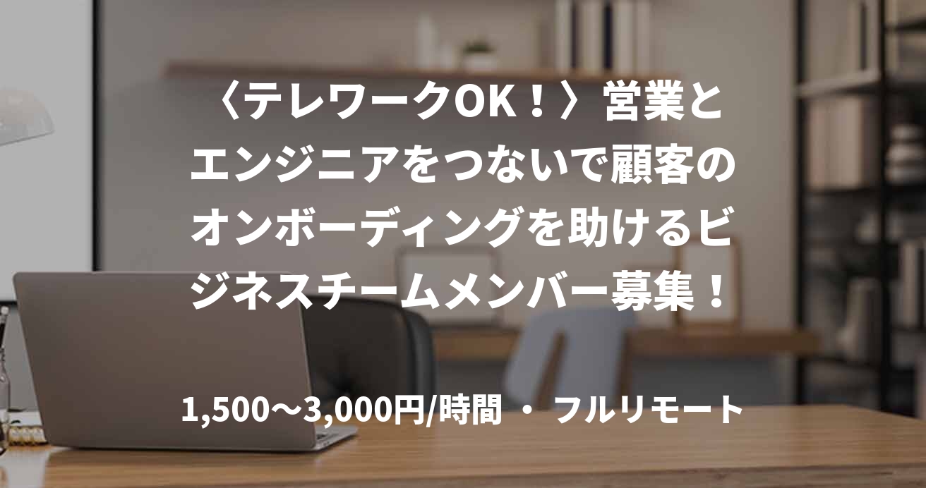〈テレワークOK！〉営業とエンジニアをつないで顧客のオンボーディングを助けるビジネスチームメンバー募集！