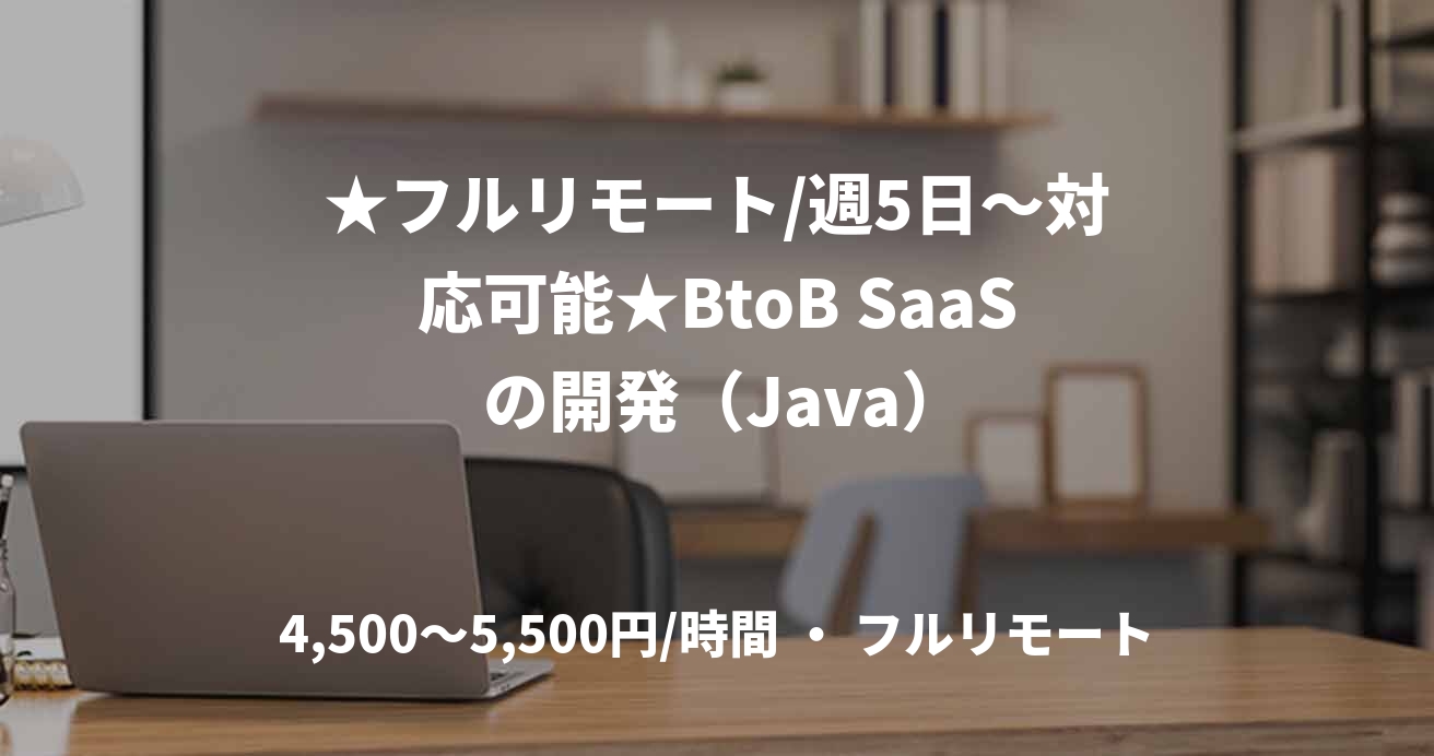 ★フルリモート/週5日〜対応可能★BtoB SaaS の開発（Java）