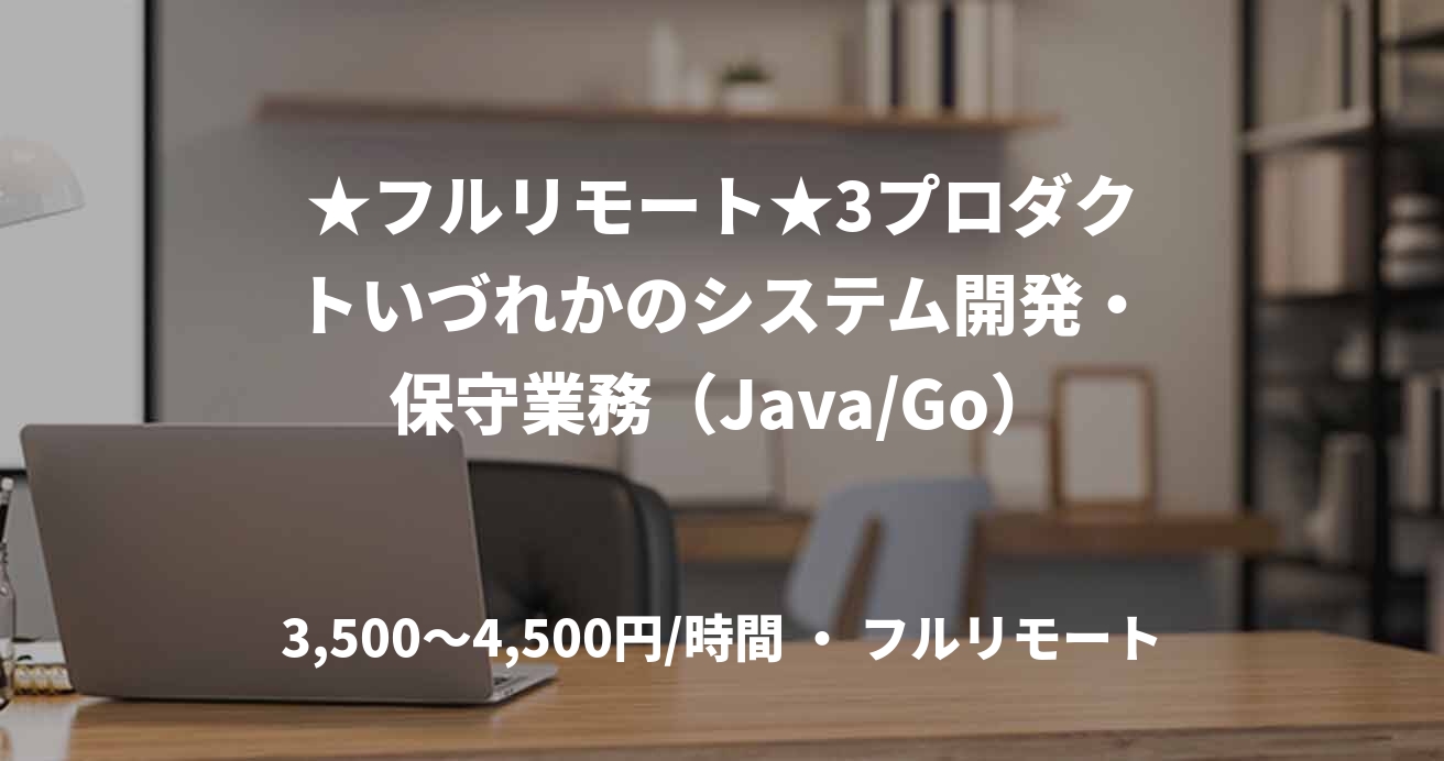 ★フルリモート★3プロダクトいづれかのシステム開発・保守業務(Java/Go)