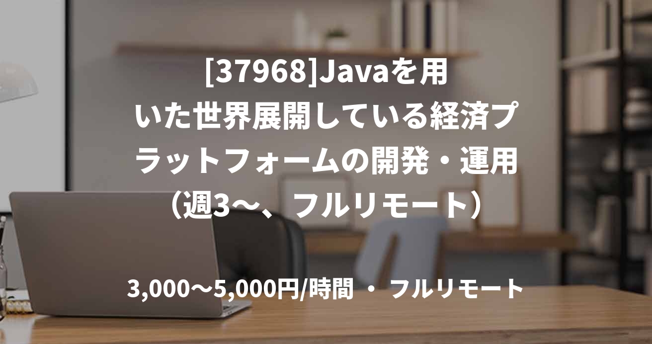 [37968]Javaを用いた世界展開している経済プラットフォームの開発・運用（週3～、フルリモート）