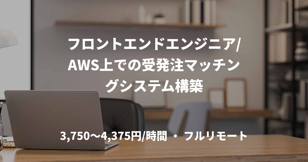 フロントエンドエンジニア/AWS上での受発注マッチングシステム構築