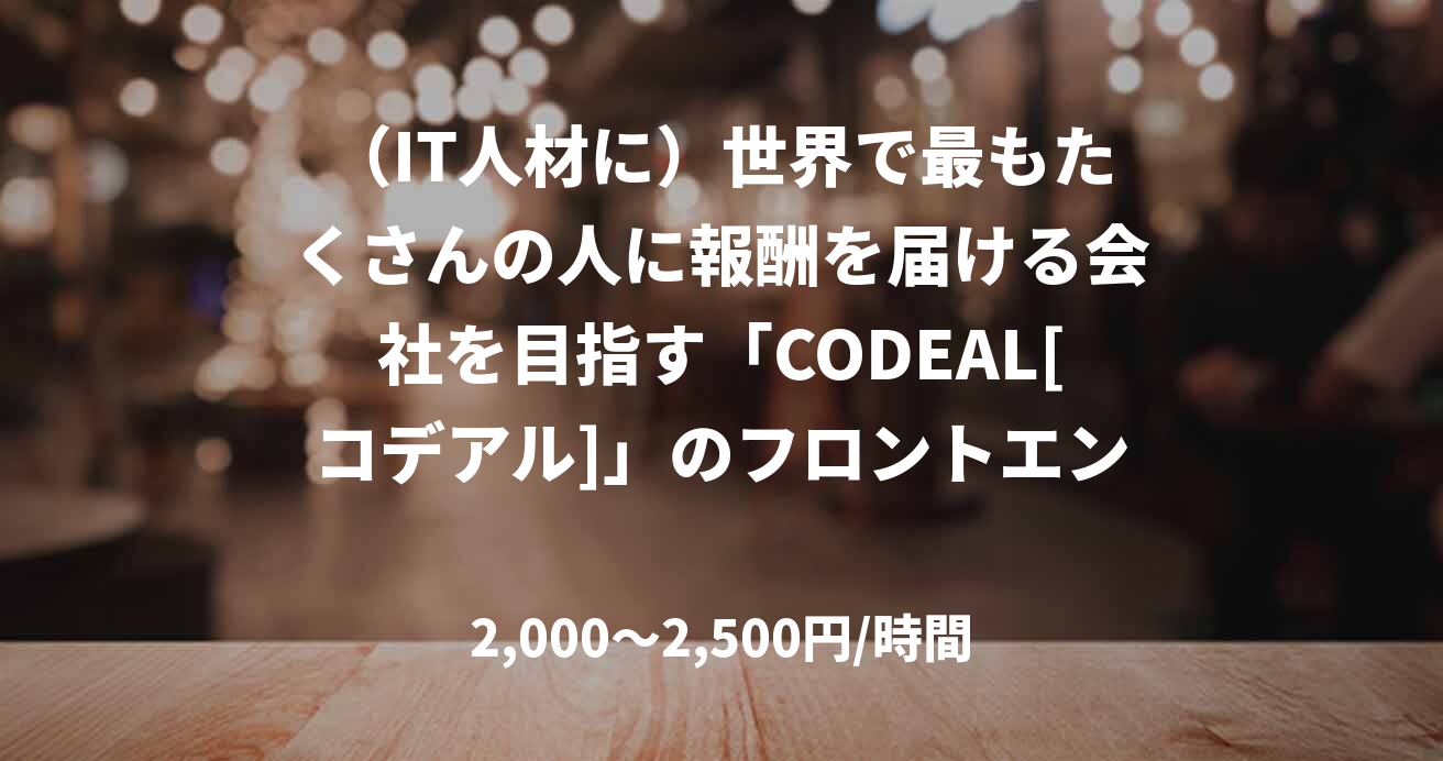 （IT人材に）世界で最もたくさんの人に報酬を届ける会社を目指す「CODEAL[コデアル]」のフロントエンド・バックエンドエンジニア募集!!TypeScript・Vue.js + Nuxt.js／Ruby・Ruby on Rails