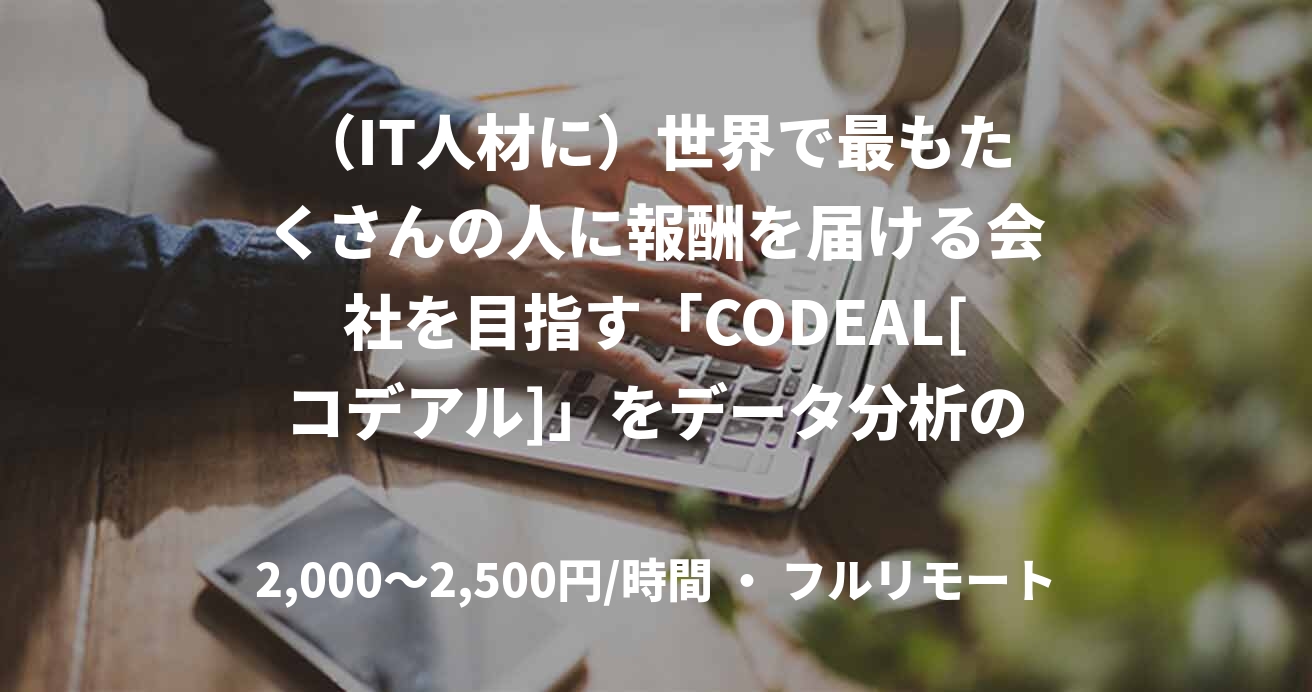 （IT人材に）世界で最もたくさんの人に報酬を届ける会社を目指す「CODEAL[コデアル]」をデータ分析の観点からビジネスチームを支えて頂ける方募集！！