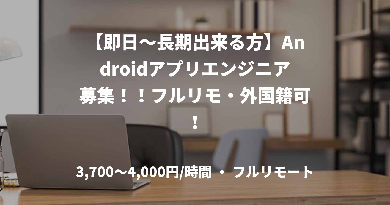【即日～長期出来る方】Androidアプリエンジニア募集！！フルリモ・外国籍可！