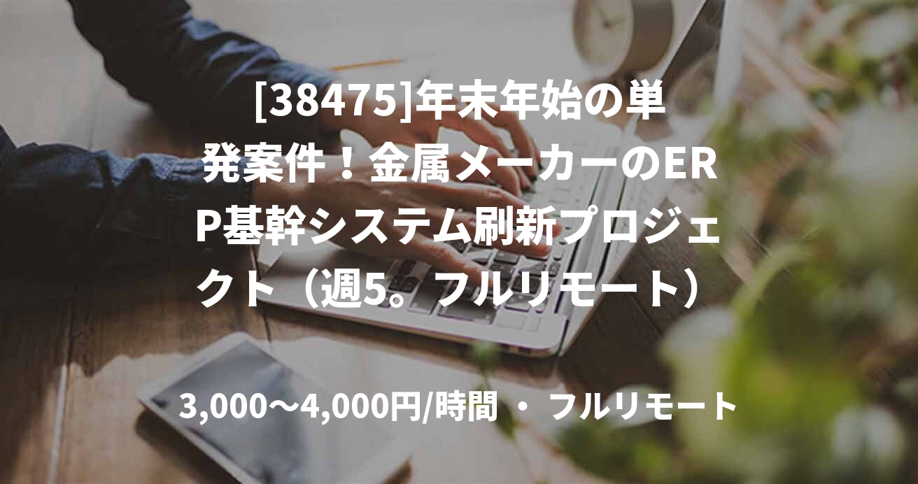 [38475]年末年始の単発案件！金属メーカーのERP基幹システム刷新プロジェクト（週5。フルリモート）