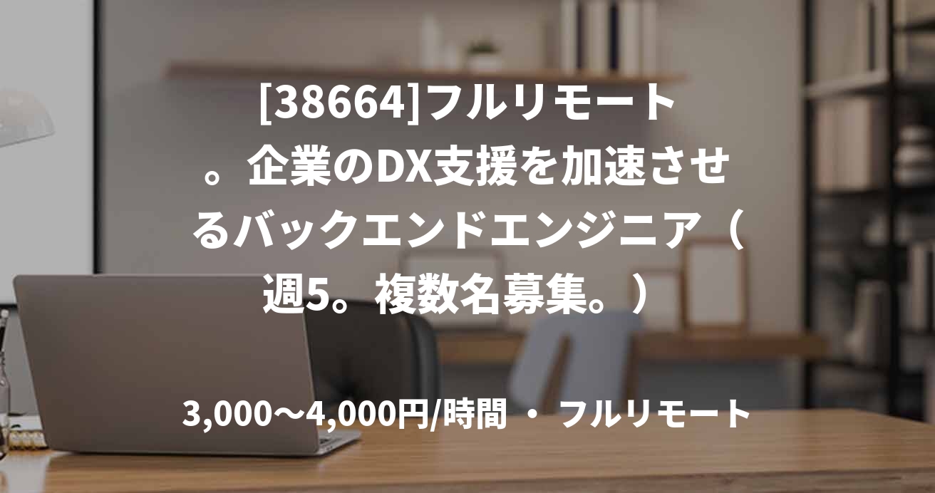 [38664]フルリモート。企業のDX支援を加速させるバックエンドエンジニア（週5。複数名募集。）