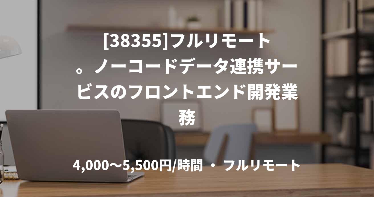 [38355]フルリモート。ノーコードデータ連携サービスのフロントエンド開発業務