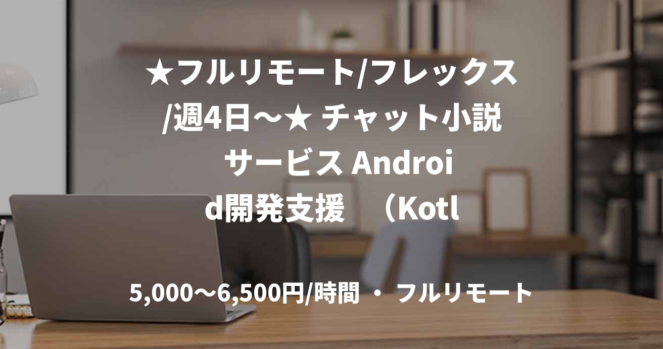 ★フルリモート/フレックス/週4日〜★ チャット小説  サービス Android開発支援   （Kotlin）