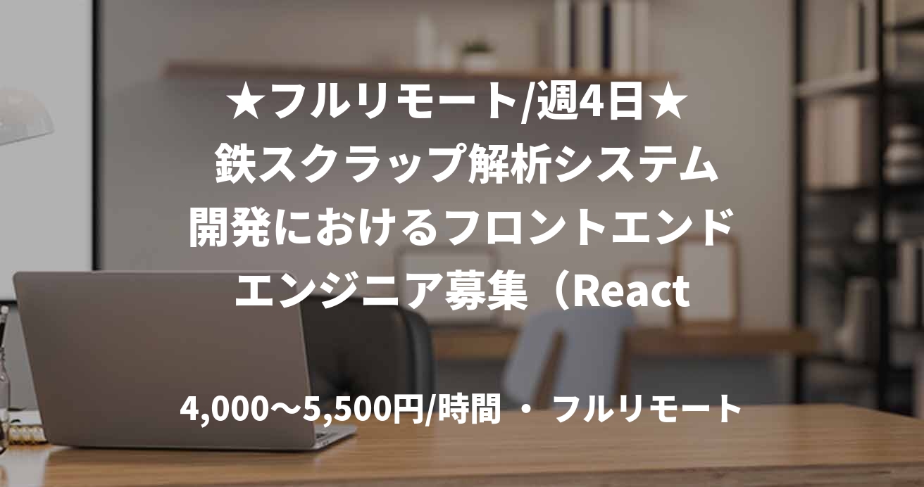 ★フルリモート/週4日★  鉄スクラップ解析システム開発におけるフロントエンドエンジニア募集（React）