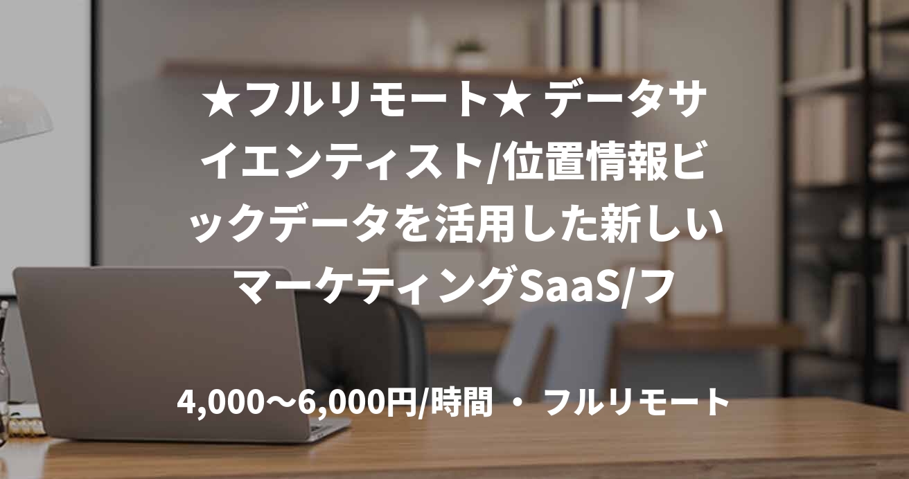 ★フルリモート★ データサイエンティスト/位置情報ビックデータを活用した新しいマーケティングSaaS/フルリモート