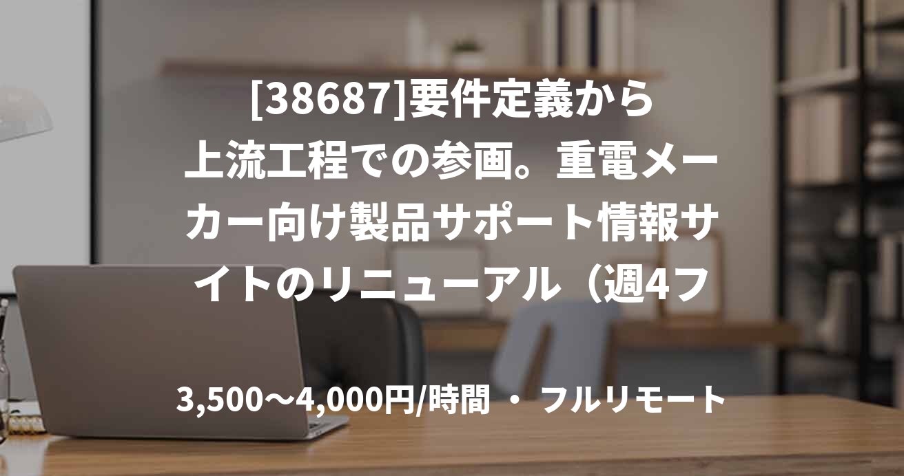 [38687]要件定義から上流工程での参画。重電メーカー向け製品サポート情報サイトのリニューアル（週4フルリモート）