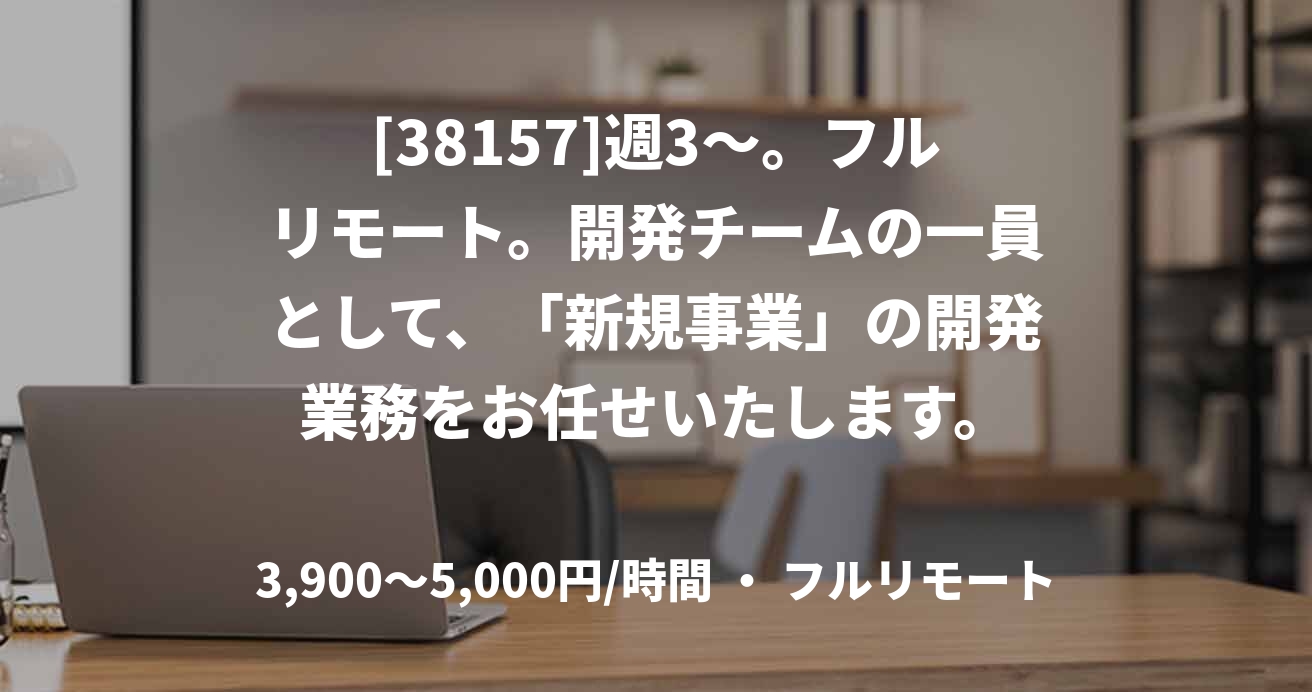 [38157]週3～。フルリモート。開発チームの一員として、「新規事業」の開発業務をお任せいたします。