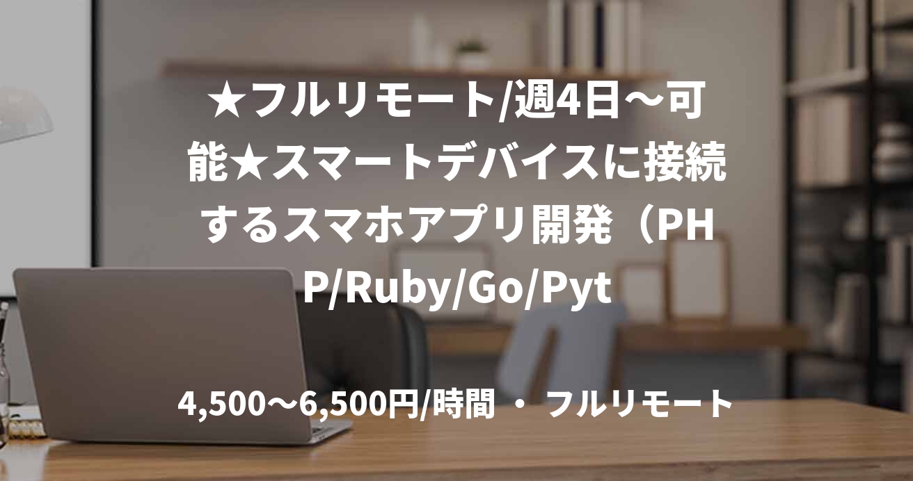 ★フルリモート/週4日～可能★スマートデバイスに接続するスマホアプリ開発（PHP/Ruby/Go/Python）
