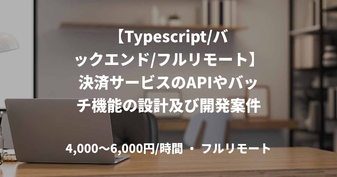 【Typescript/バックエンド/フルリモート】決済サービスのAPIやバッチ機能の設計及び開発案件