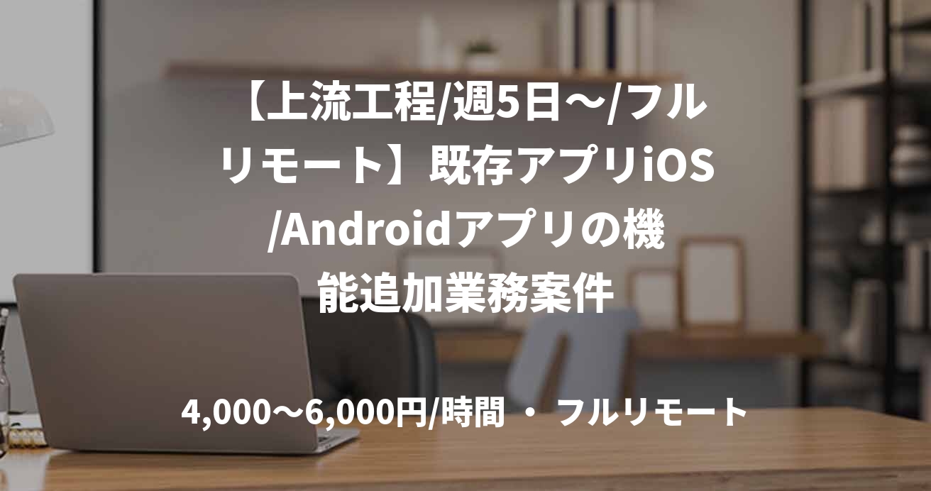 【上流工程/週5日~/フルリモート】既存アプリiOS/Androidアプリの機能追加業務案件