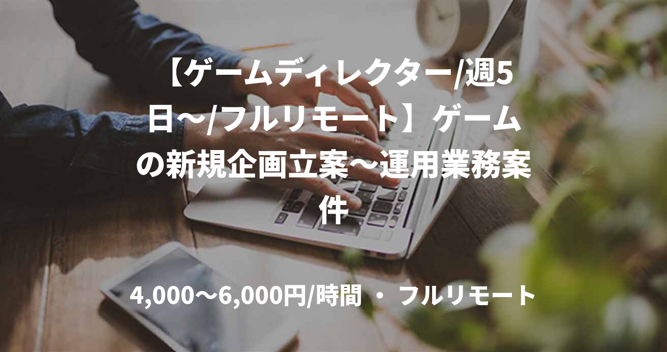 【ゲームディレクター/週5日～/フルリモート】ゲームの新規企画立案〜運用業務案件