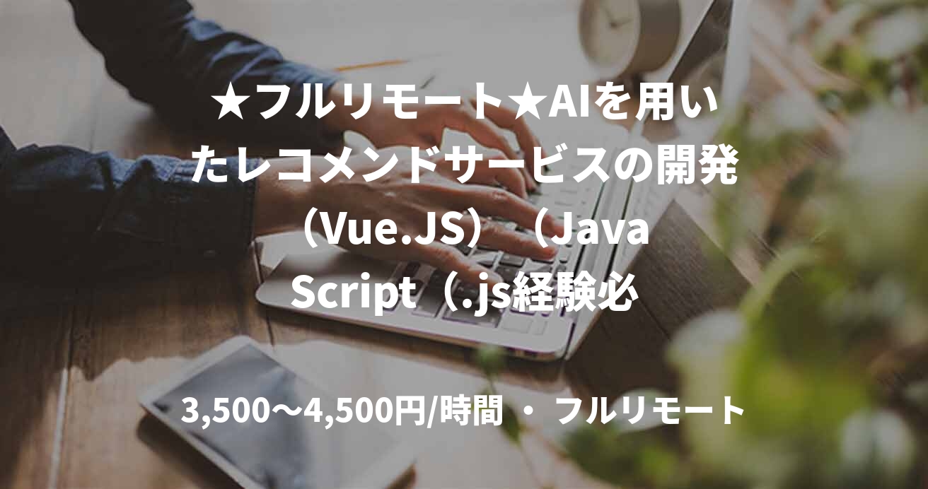 ★フルリモート★AIを用いたレコメンドサービスの開発（Vue.JS）（JavaScript（.js経験必須））