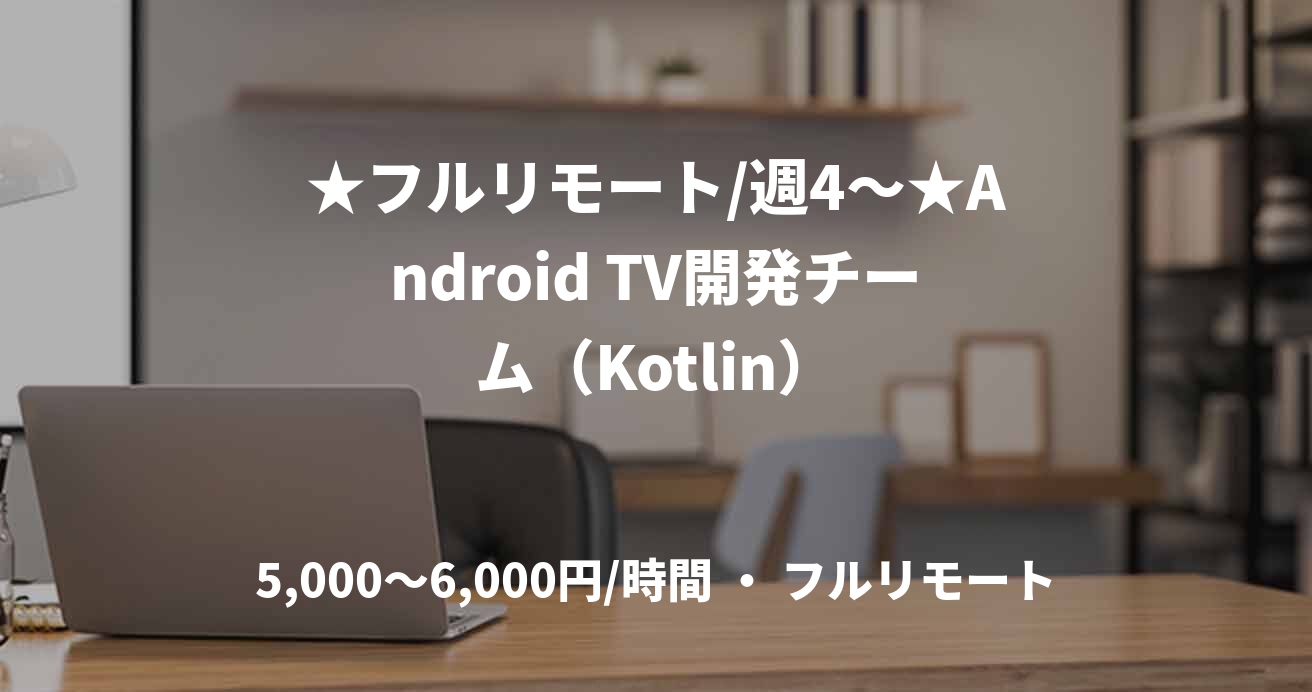 ★フルリモート/週4〜★Android TV開発チーム（Kotlin）