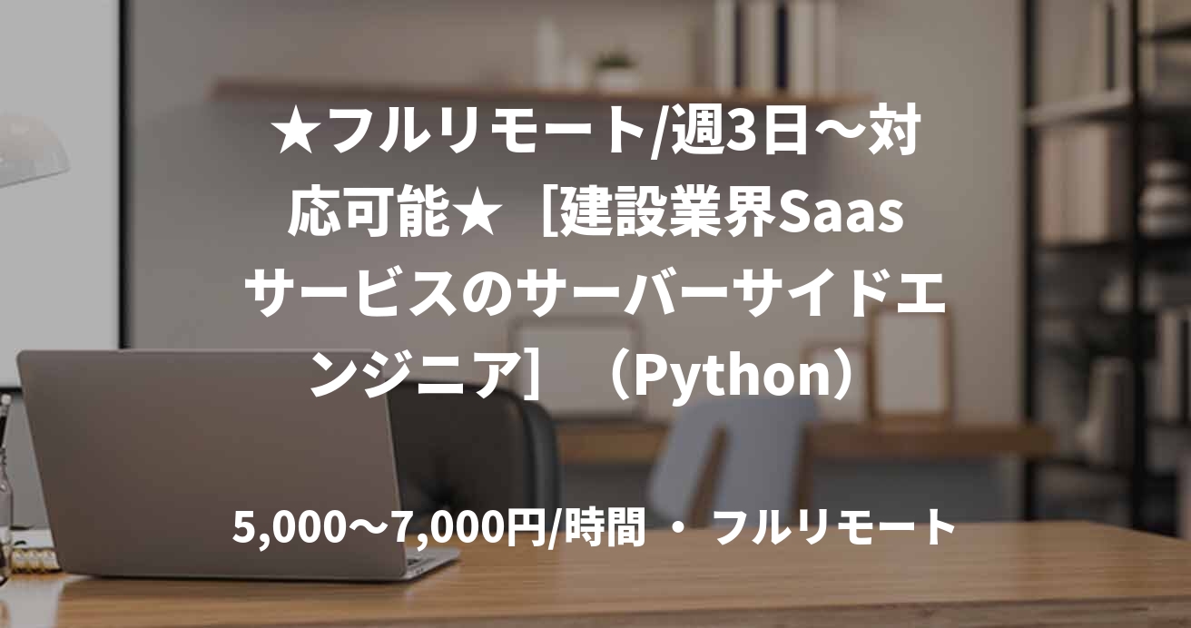 ★フルリモート/週3日〜対応可能★［建設業界Saasサービスのサーバーサイドエンジニア］（Python）
