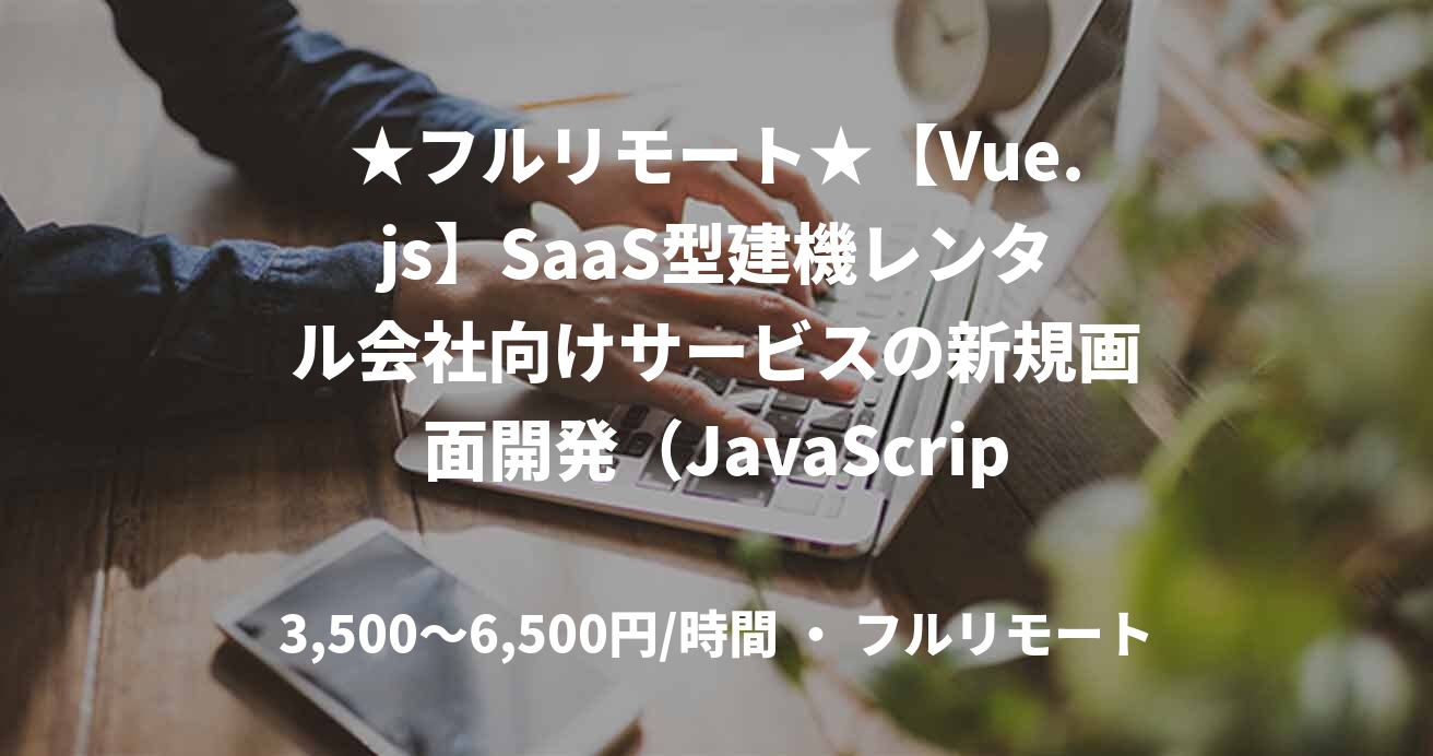 ★フルリモート★【Vue.js】SaaS型建機レンタル会社向けサービスの新規画面開発(JavaScript(.js経験必須))