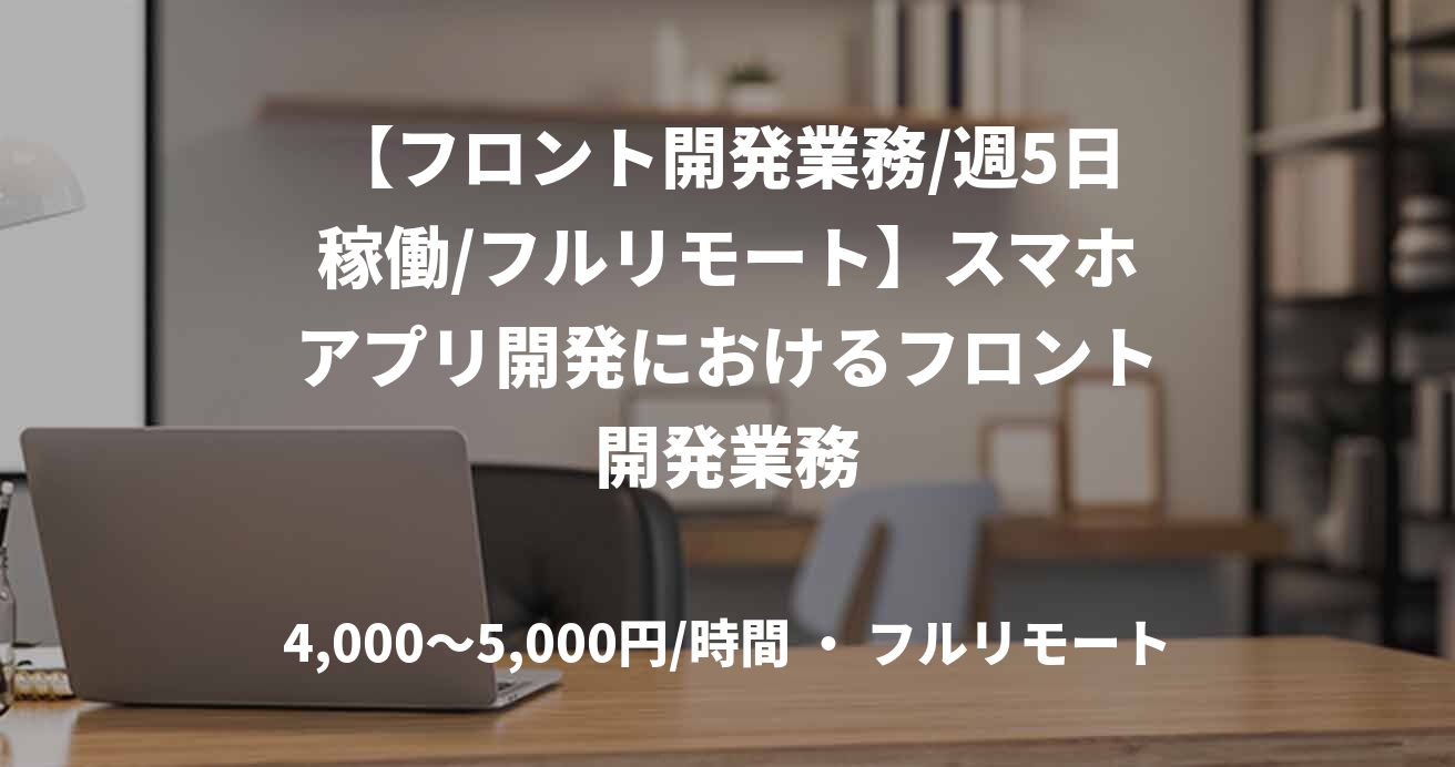 【フロント開発業務/週5日稼働/フルリモート】スマホアプリ開発におけるフロント開発業務