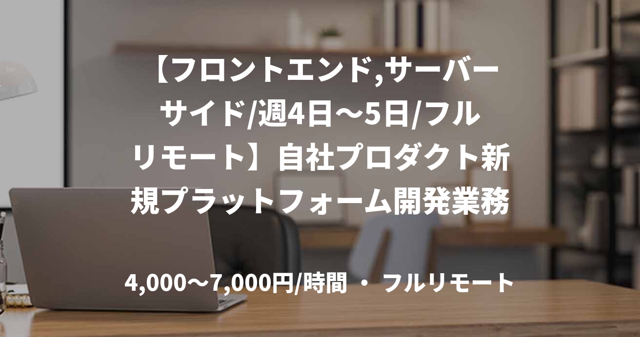 【フロントエンド,サーバーサイド/週4日～5日/フルリモート】自社プロダクト新規プラットフォーム開発業務案件