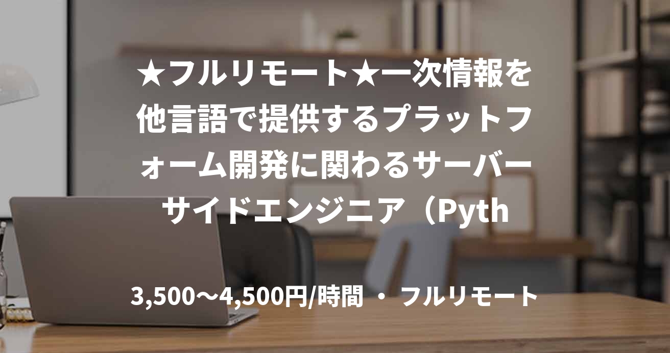 ★フルリモート★一次情報を他言語で提供するプラットフォーム開発に関わるサーバーサイドエンジニア(Python)