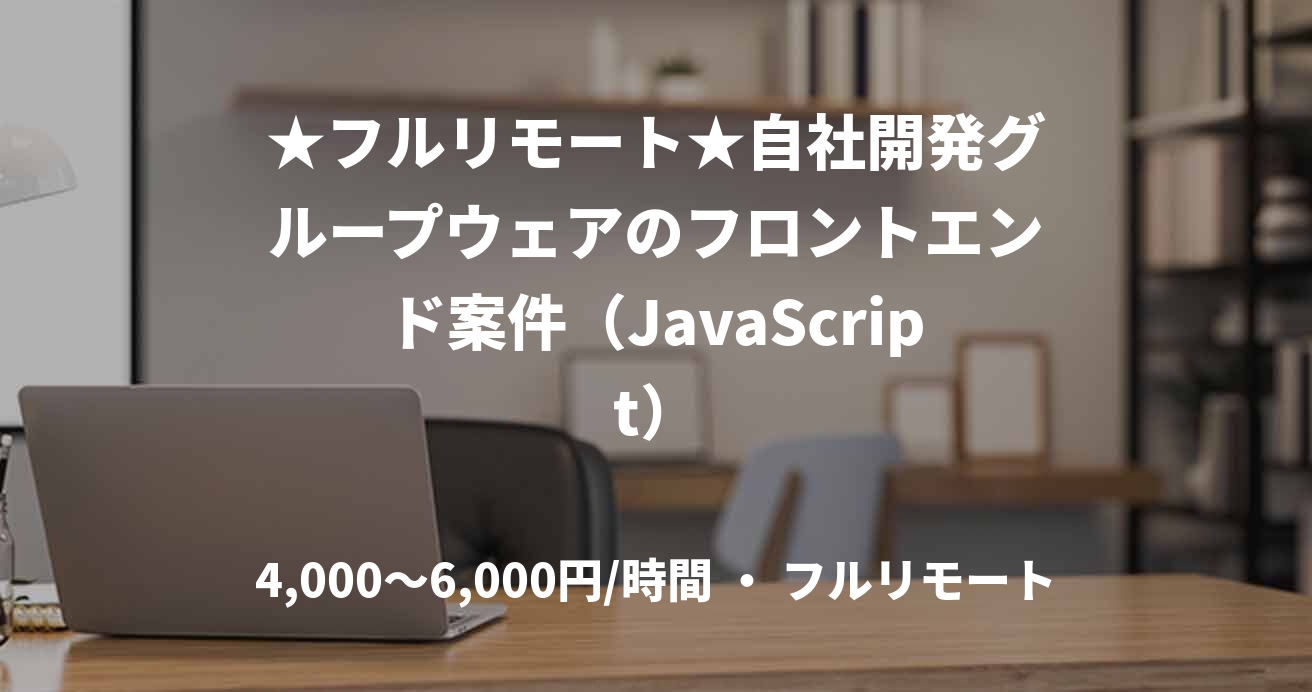 ★フルリモート★自社開発グループウェアのフロントエンド案件（JavaScript）