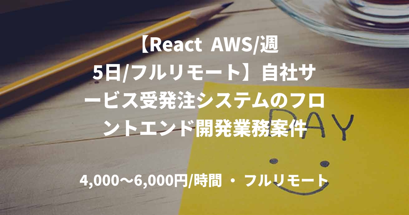 【React  AWS/週5日/フルリモート】自社サービス受発注システムのフロントエンド開発業務案件