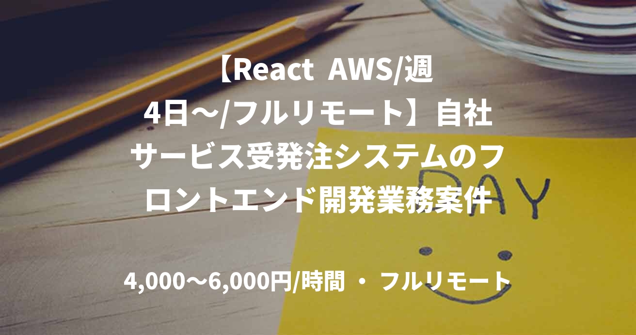【React  AWS/週4日～/フルリモート】自社サービス受発注システムのフロントエンド開発業務案件