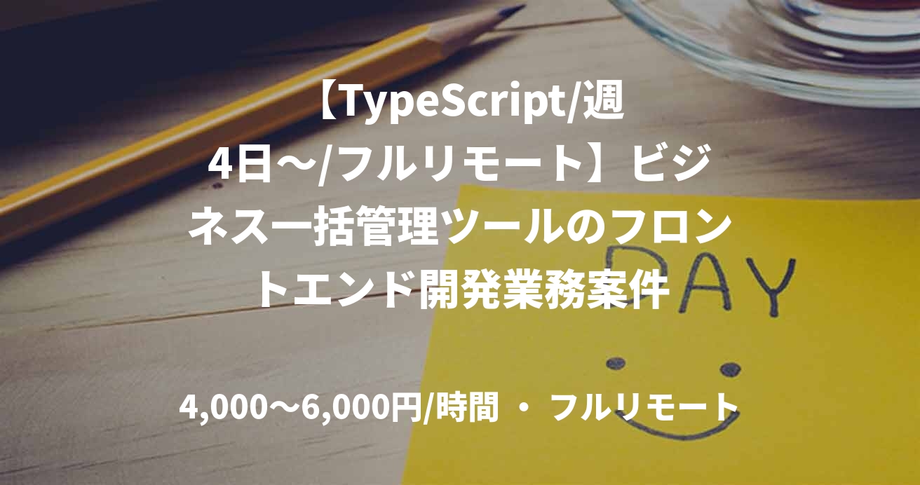 【TypeScript/週4日～/フルリモート】ビジネス一括管理ツールのフロントエンド開発業務案件