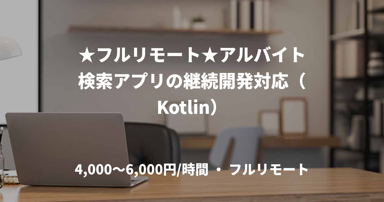 ★フルリモート★アルバイト検索アプリの継続開発対応（Kotlin）