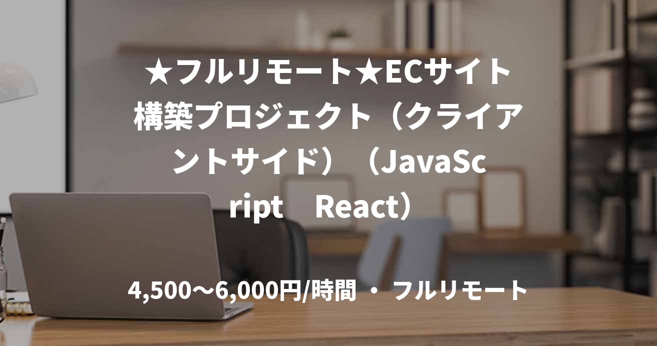 ★フルリモート★ECサイト構築プロジェクト（クライアントサイド）（JavaScript　React）