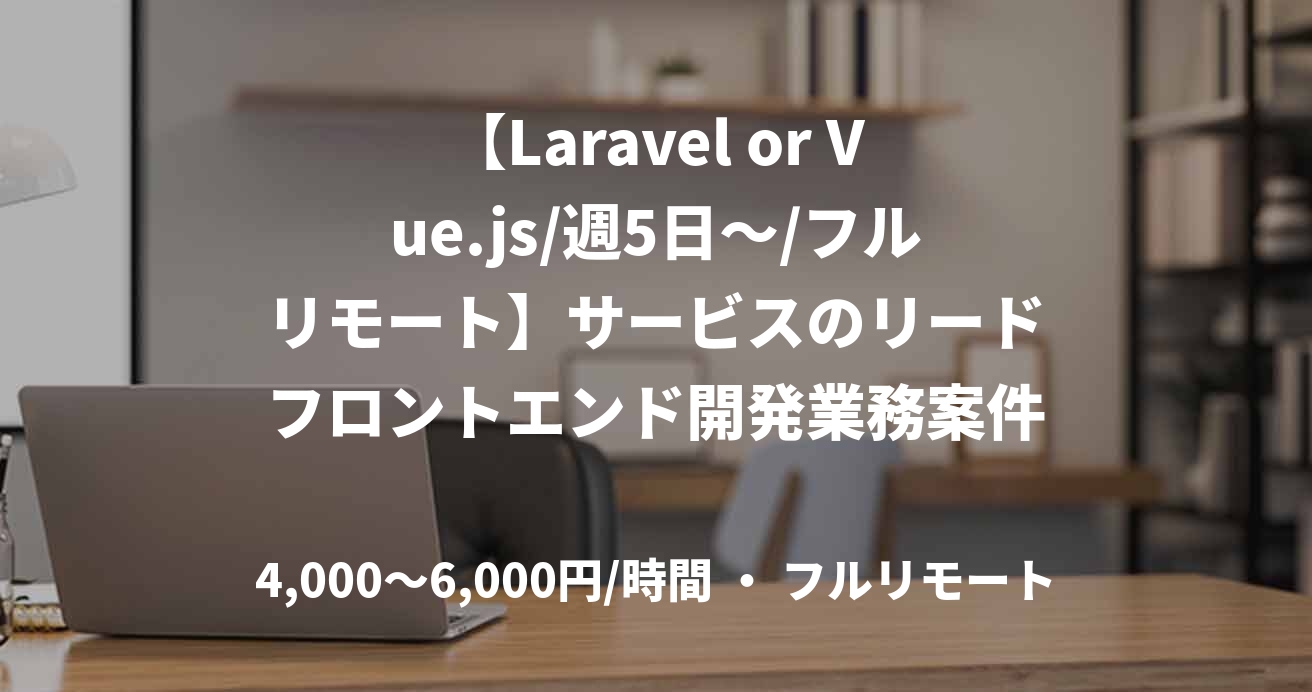 【Laravel or Vue.js/週5日～/フルリモート】サービスのリードフロントエンド開発業務案件