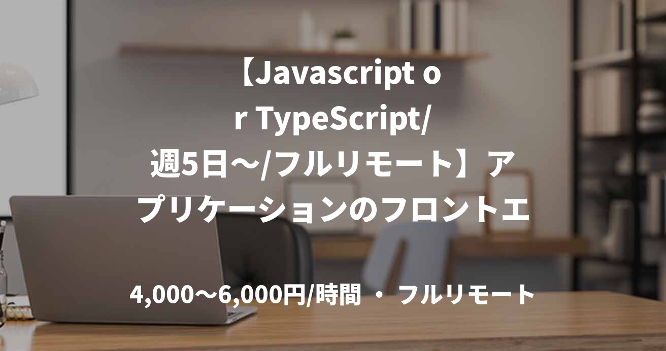 【Javascript or TypeScript/週5日～/フルリモート】アプリケーションのフロントエンド開発業務案件