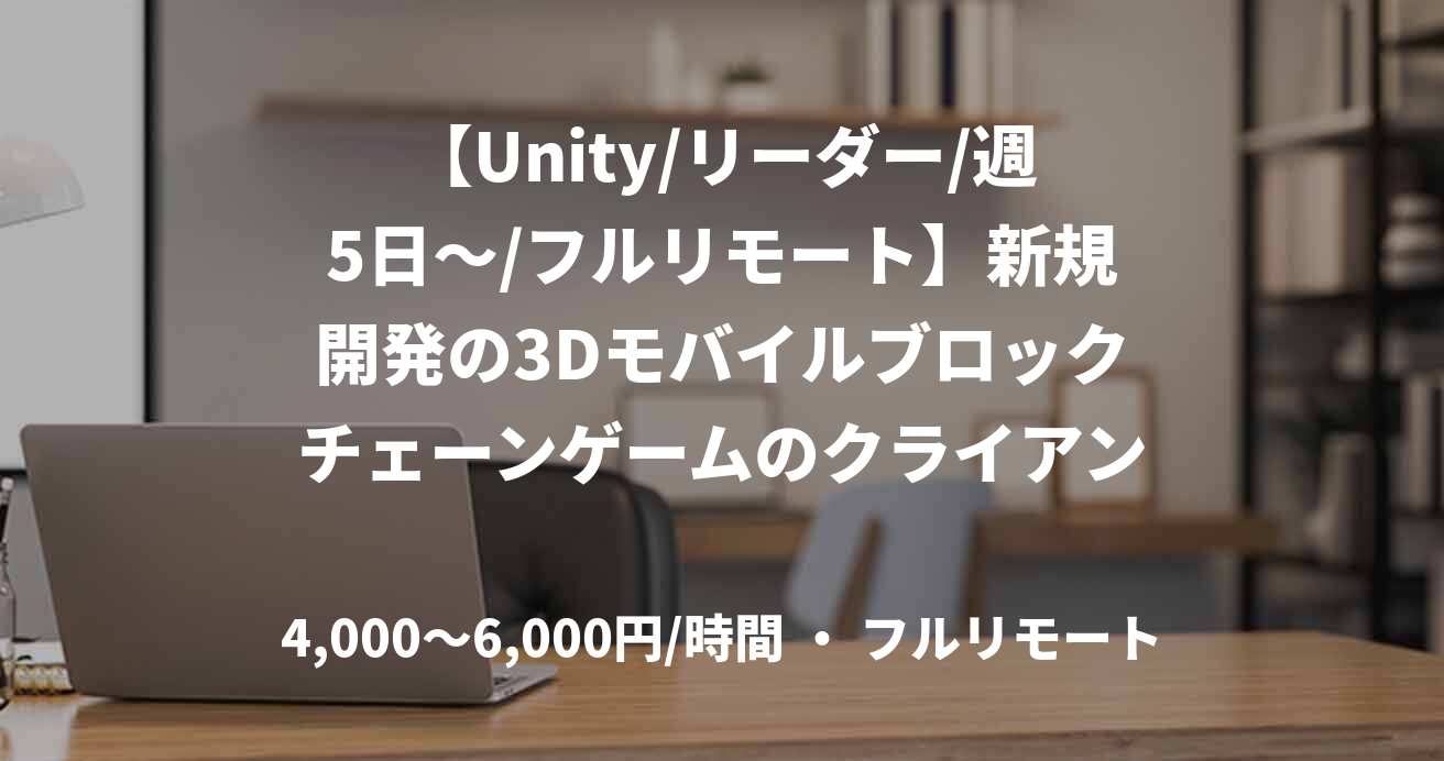 【Unity/リーダー/週5日～/フルリモート】新規開発の3Dモバイルブロックチェーンゲームのクライアント業務案件