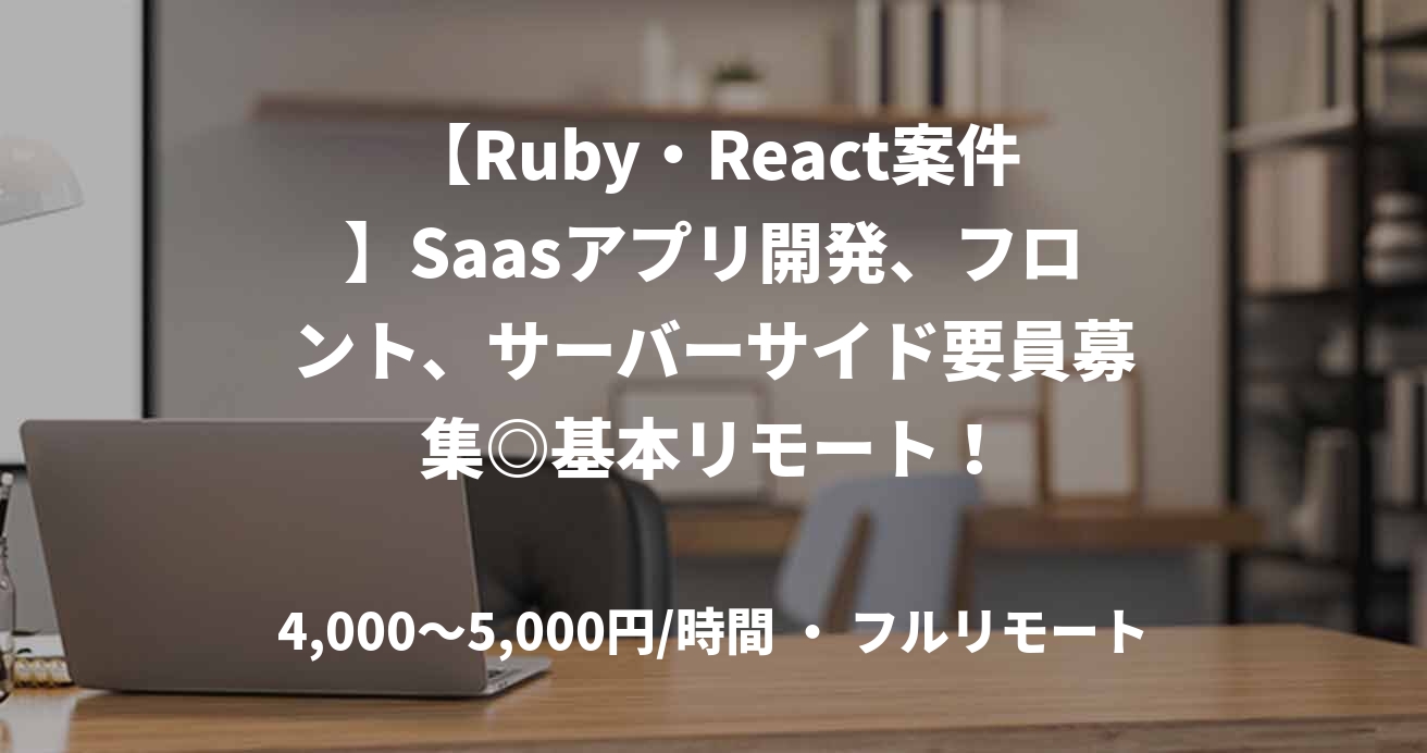 【Ruby・React案件】Saasアプリ開発、フロント、サーバーサイド要員募集◎基本リモート！
